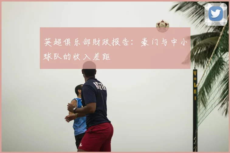 英超俱乐部财政报告：豪门与中小球队的收入差距