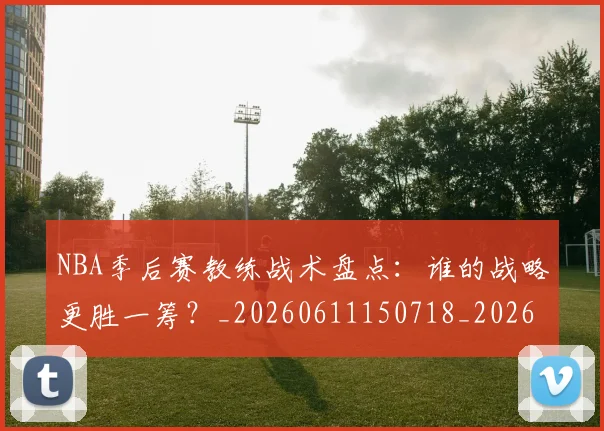 NBA季后赛教练战术盘点：谁的战略更胜一筹？_20260611150718_20260702164911_20260714211551
