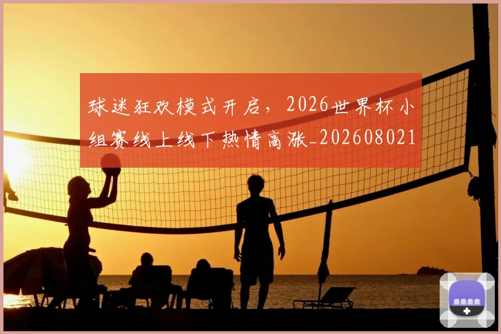 球迷狂欢模式开启,2026世界杯小组赛线上线下热情高涨_20260802161226