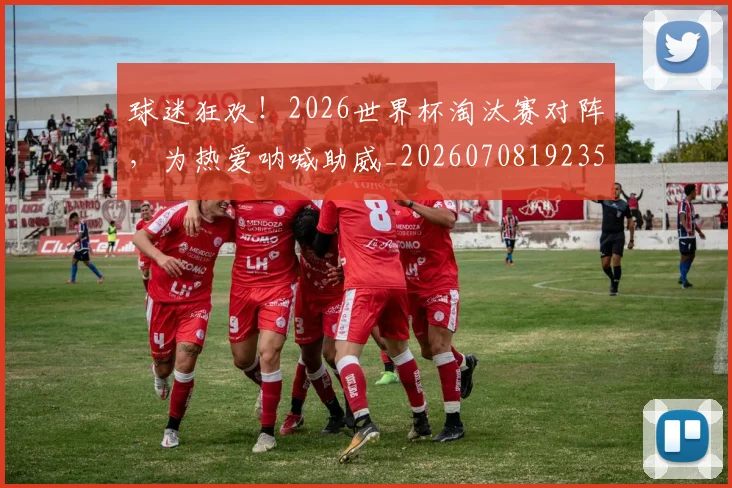 球迷狂欢!2026世界杯淘汰赛对阵,为热爱呐喊助威_20260708192350_20260802161230