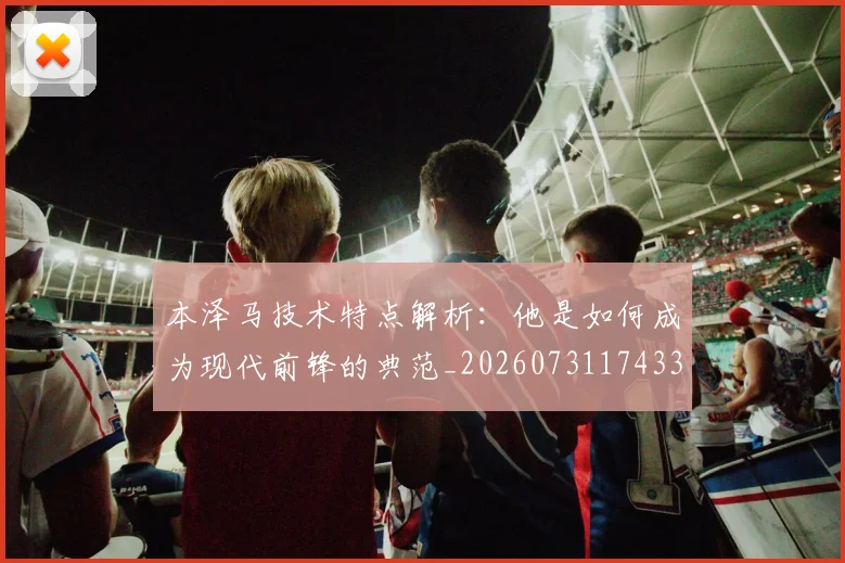 本泽马技术特点解析:他是如何成为现代前锋的典范_20260731174330