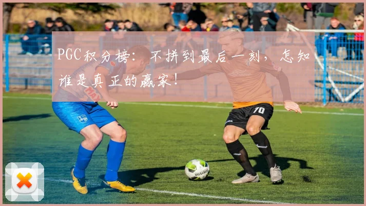 PGC积分榜：不拼到最后一刻，怎知谁是真正的赢家！