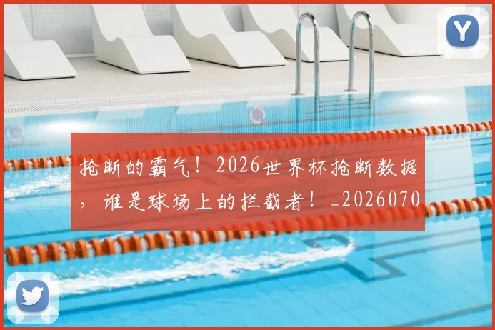 抢断的霸气！2026世界杯抢断数据，谁是球场上的拦截者！_20260707144034