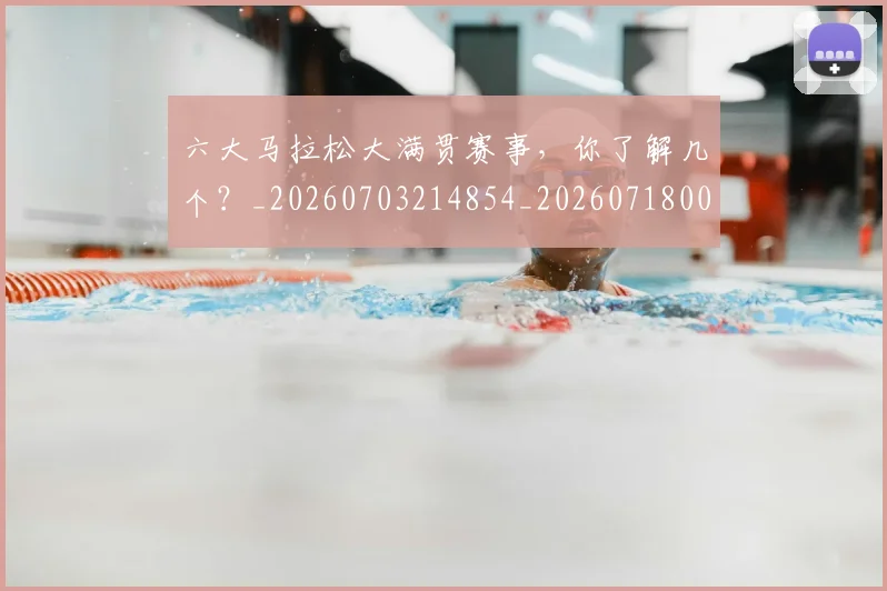 六大马拉松大满贯赛事，你了解几个？_20260703214854_20260718004528