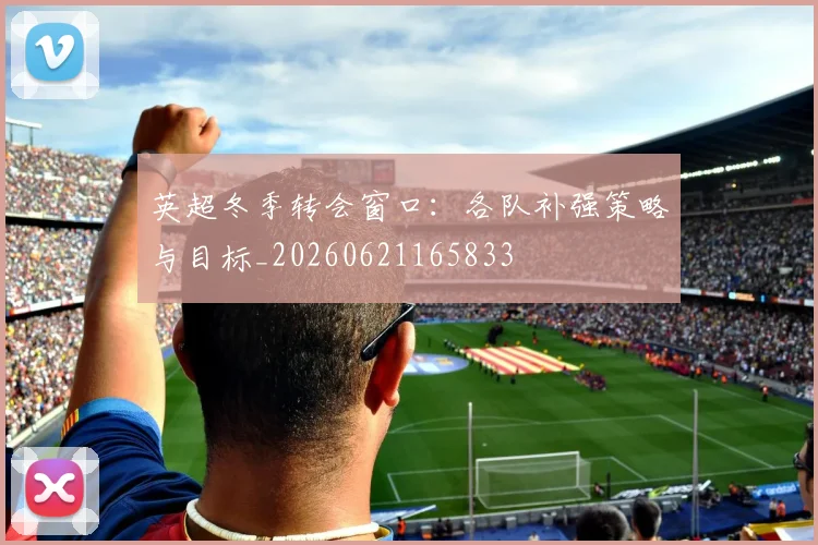 英超冬季转会窗口:各队补强策略与目标_20260621165833