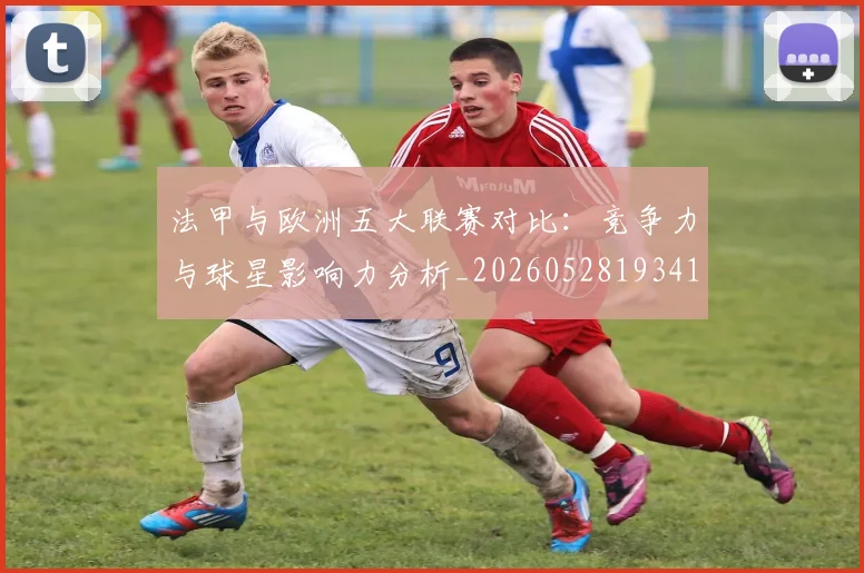 法甲与欧洲五大联赛对比:竞争力与球星影响力分析_20260528193414_20260801171219