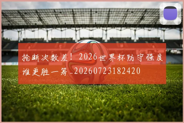 抢断次数差!2026世界杯防守强度谁更胜一筹_20260723182420