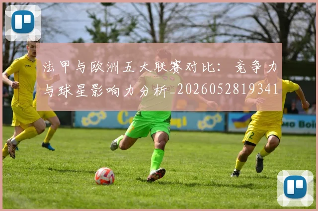 法甲与欧洲五大联赛对比:竞争力与球星影响力分析_20260528193414_20260707153017_20260801171221