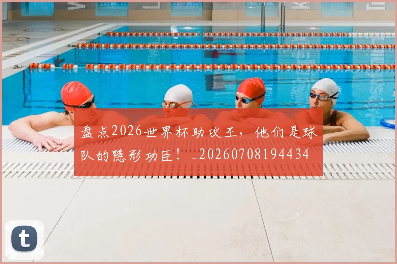 盘点2026世界杯助攻王，他们是球队的隐形功臣！_20260708194434