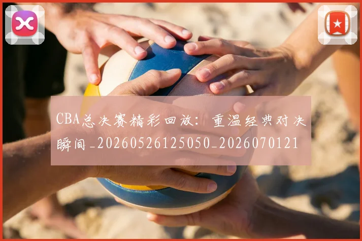 CBA总决赛精彩回放：重温经典对决瞬间_20260526125050_20260701210829