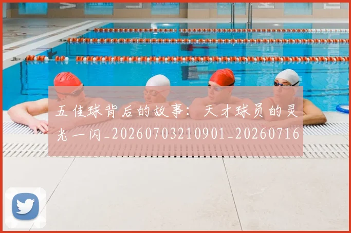 五佳球背后的故事：天才球员的灵光一闪_20260703210901_20260716193009