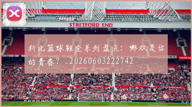 科比篮球鞋全系列盘点：哪双是你的青春？_20260603222742