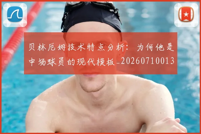 贝林厄姆技术特点分析:为何他是中场球员的现代模板_20260710013918