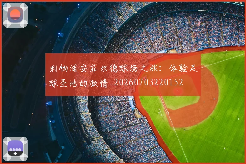 利物浦安菲尔德球场之旅:体验足球圣地的激情_20260703220152
