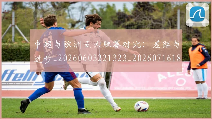 中超与欧洲五大联赛对比:差距与进步_20260603221323_20260716184338