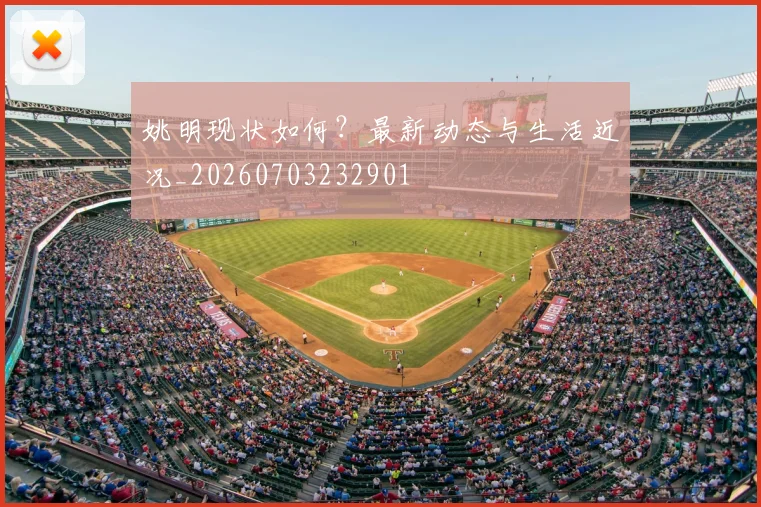 姚明现状如何？最新动态与生活近况_20260703232901
