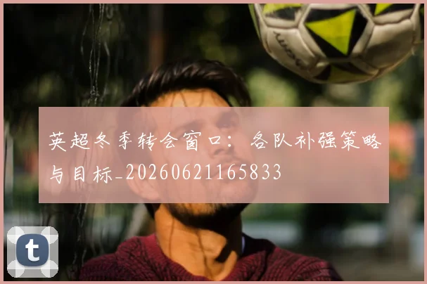 英超冬季转会窗口：各队补强策略与目标_20260621165833