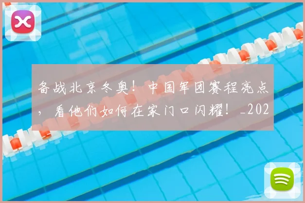 备战北京冬奥！中国军团赛程亮点，看他们如何在家门口闪耀！_20260703225352