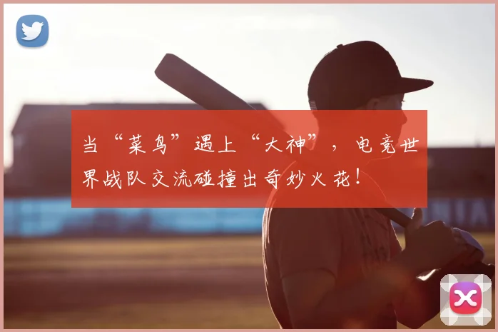 当“菜鸟”遇上“大神”,电竞世界战队交流碰撞出奇妙火花!