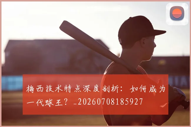 梅西技术特点深度剖析：如何成为一代球王？_20260708185927