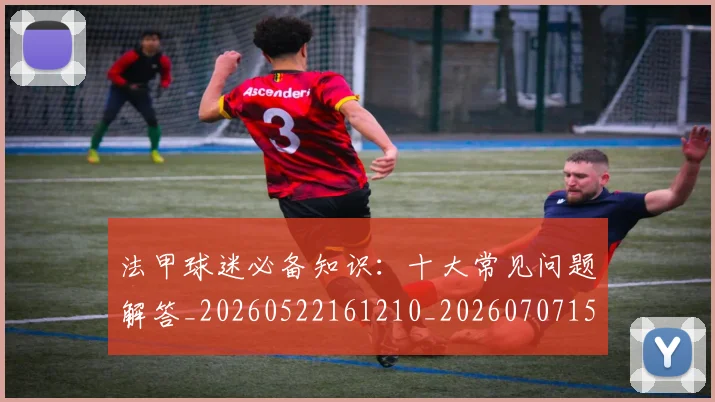 法甲球迷必备知识：十大常见问题解答_20260522161210_20260707153555