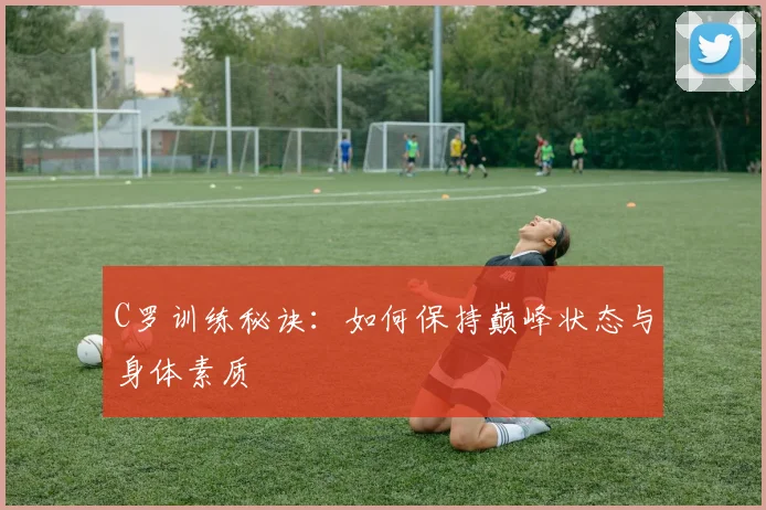 C罗训练秘诀：如何保持巅峰状态与身体素质