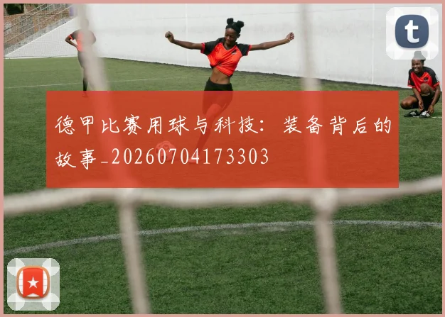 德甲比赛用球与科技：装备背后的故事_20260704173303