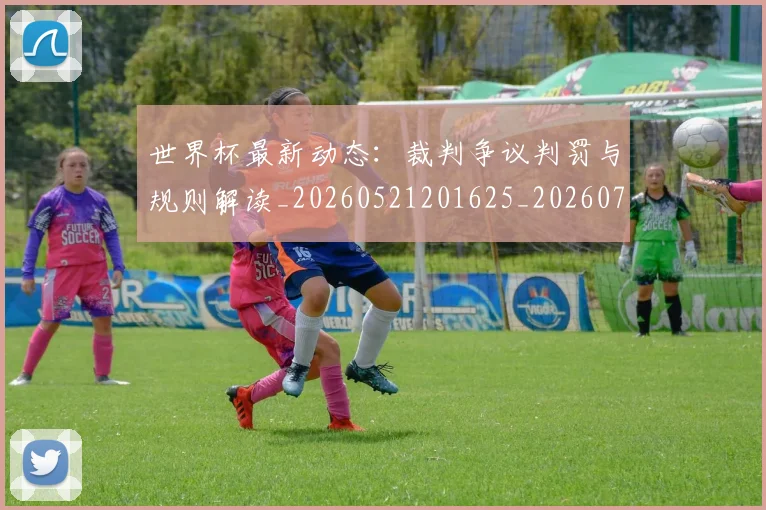 世界杯最新动态：裁判争议判罚与规则解读_20260521201625_20260715191448