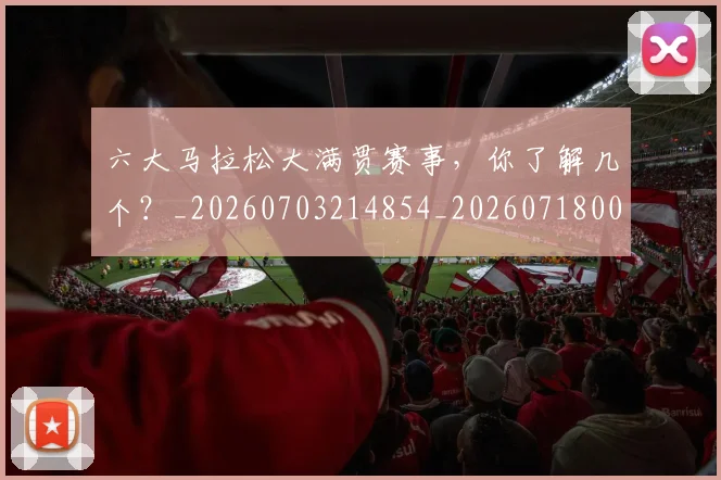 六大马拉松大满贯赛事，你了解几个？_20260703214854_20260718004528