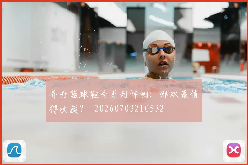 乔丹篮球鞋全系列评测:哪双最值得收藏?_20260703210532