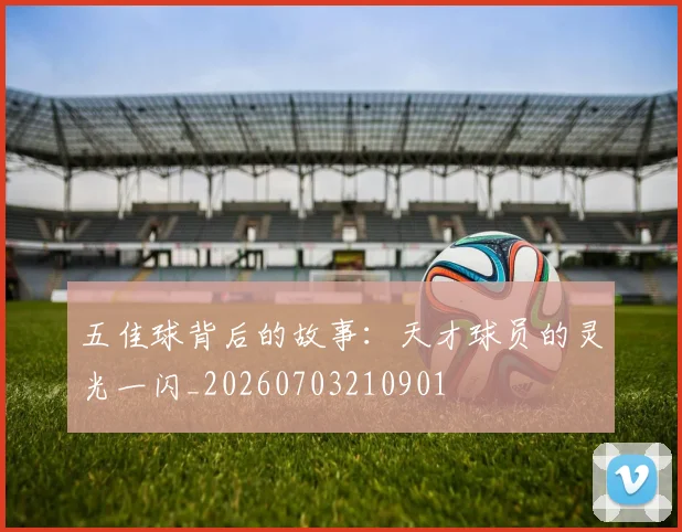 五佳球背后的故事:天才球员的灵光一闪_20260703210901