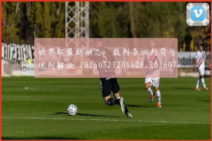 世界杯最新动态：裁判争议判罚与规则解读_20260521201625_20260702174307