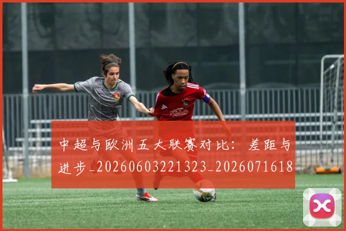 中超与欧洲五大联赛对比:差距与进步_20260603221323_20260716184338