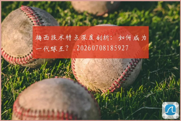 梅西技术特点深度剖析：如何成为一代球王？_20260708185927