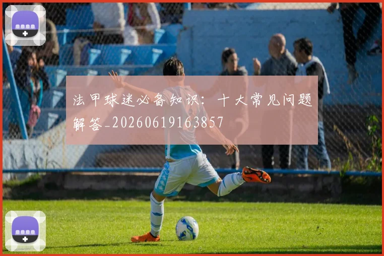 法甲球迷必备知识:十大常见问题解答_20260619163857