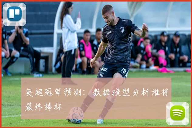 英超冠军预测:数据模型分析谁将最终捧杯