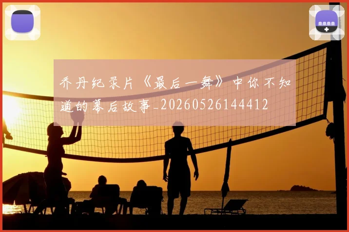 乔丹纪录片《最后一舞》中你不知道的幕后故事_20260526144412