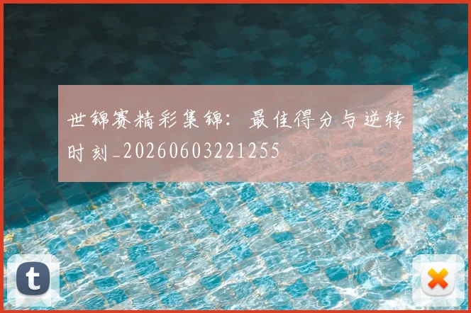 世锦赛精彩集锦：最佳得分与逆转时刻_20260603221255
