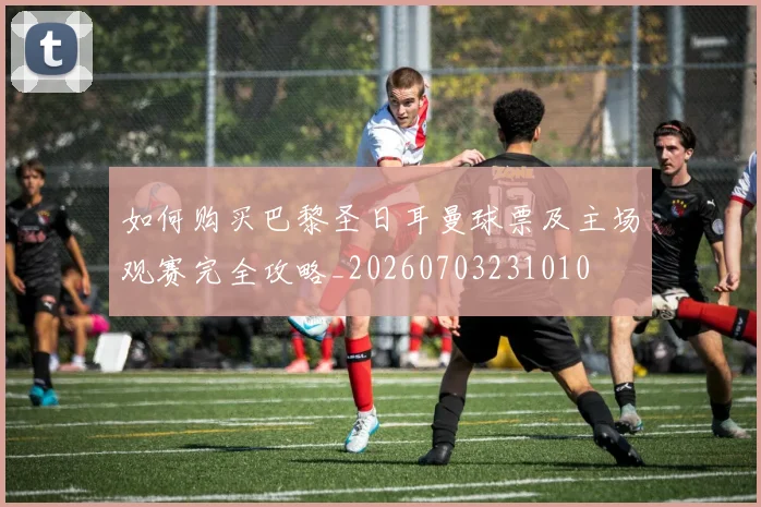 如何购买巴黎圣日耳曼球票及主场观赛完全攻略_20260703231010