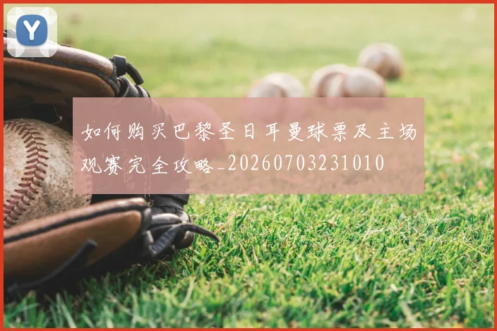 如何购买巴黎圣日耳曼球票及主场观赛完全攻略_20260703231010