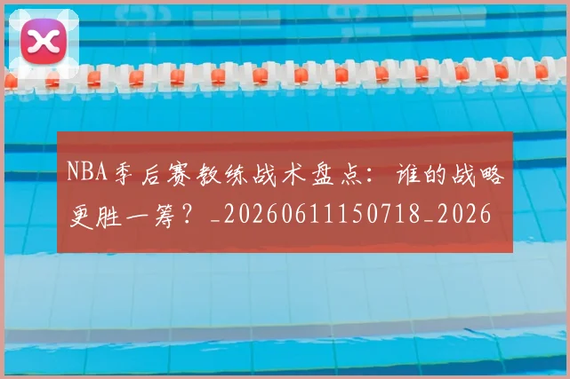 NBA季后赛教练战术盘点:谁的战略更胜一筹?_20260611150718_20260702164911_20260714211551