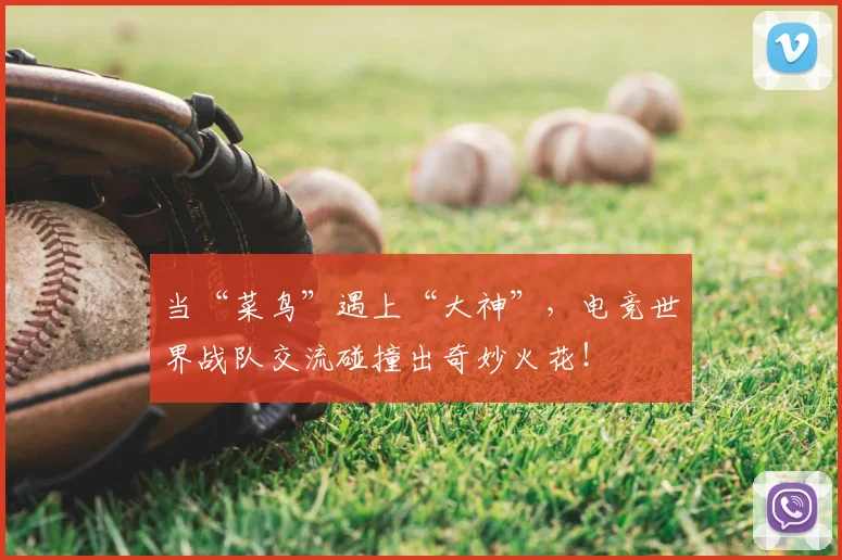 当“菜鸟”遇上“大神”,电竞世界战队交流碰撞出奇妙火花!