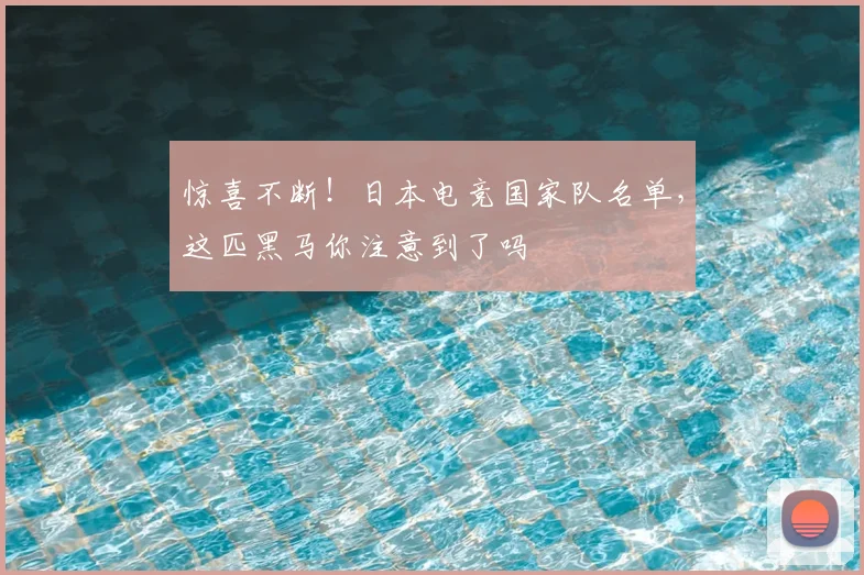 惊喜不断！日本电竞国家队名单，这匹黑马你注意到了吗