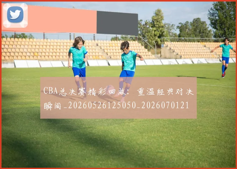 CBA总决赛精彩回放：重温经典对决瞬间_20260526125050_20260701210829