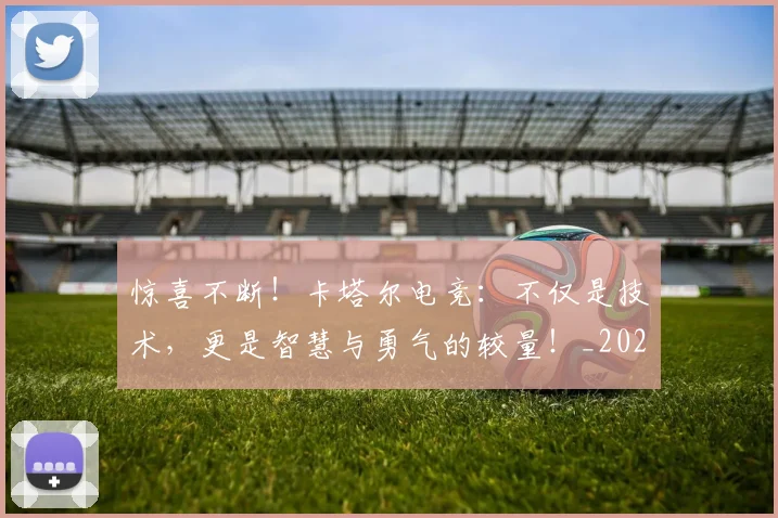 惊喜不断！卡塔尔电竞：不仅是技术，更是智慧与勇气的较量！_20260704174245_20260723172645