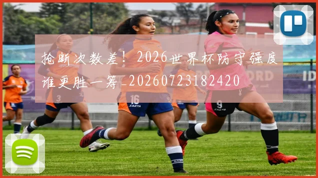 抢断次数差!2026世界杯防守强度谁更胜一筹_20260723182420