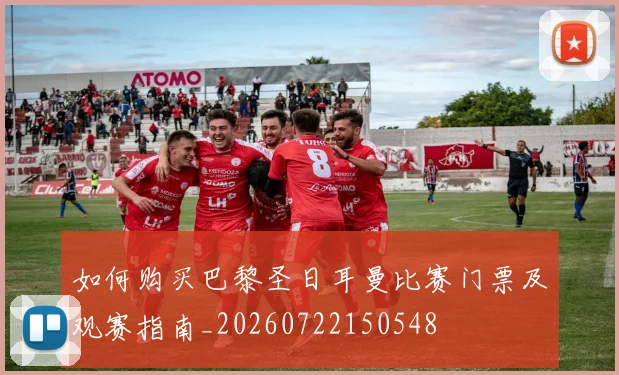 如何购买巴黎圣日耳曼比赛门票及观赛指南_20260722150548