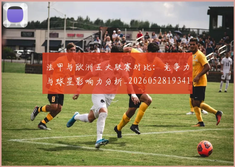 法甲与欧洲五大联赛对比:竞争力与球星影响力分析_20260528193414_20260801171219