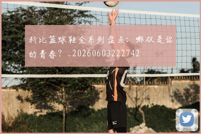 科比篮球鞋全系列盘点：哪双是你的青春？_20260603222742