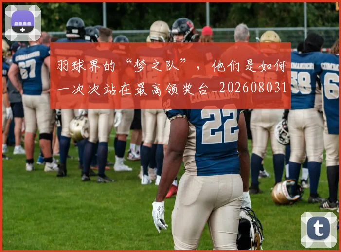 羽球界的“梦之队”，他们是如何一次次站在最高领奖台_20260803143701